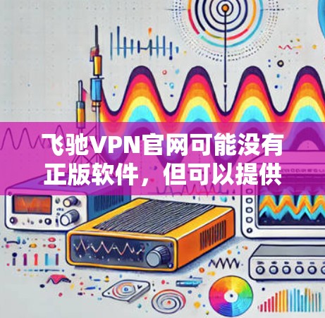 飞驰VPN官网可能没有正版软件,但可以提供多种下载途径,包括免费软件和付费软件。以下是详细的步骤和建议 飞驰VPN官网可能没有正版软件,但可以提供多种下载途径,包括免费软件和付费软件。以下是详细的步骤和建议