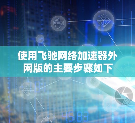 使用飞驰网络加速器外网版的主要步骤如下