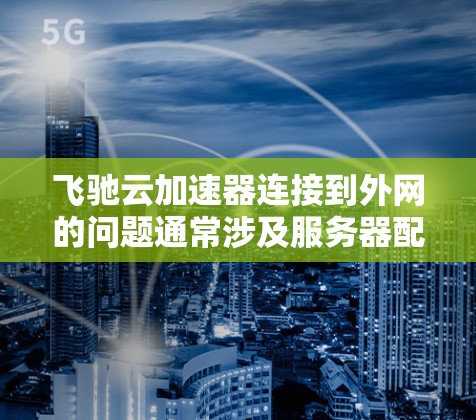 飞驰云加速器连接到外网的问题通常涉及服务器配置、云存储使用、端口设置、自动功能启用等多方面。以下是一步步的解决方案