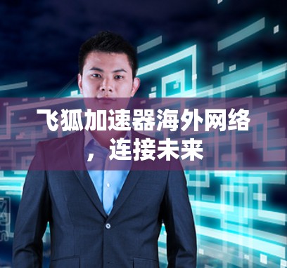 飞狐加速器海外网络,连接未来 飞狐加速器海外网络,连接未来