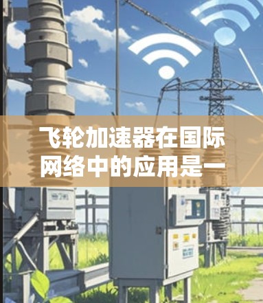 飞轮加速器在国际网络中的应用是一个多方面的研究和实践领域,涉及多个领域和挑战。以下是对该主题的分步解释和总结 飞轮加速器在国际网络中的应用是一个多方面的研究和实践领域,涉及多个领域和挑战。以下是对该主题的分步解释和总结