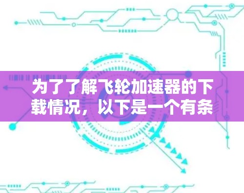 为了了解飞轮加速器的下载情况,以下是一个有条理的总结 为了了解飞轮加速器的下载情况,以下是一个有条理的总结