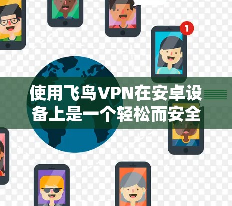 使用飞鸟VPN在安卓设备上是一个轻松而安全的VPN选择。以下是详细的步骤指南,帮助你顺利使用飞鸟VPN 使用飞鸟VPN在安卓设备上是一个轻松而安全的VPN选择。以下是详细的步骤指南,帮助你顺利使用飞鸟VPN