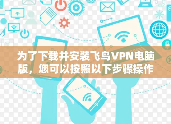 为了下载并安装飞鸟VPN电脑版,您可以按照以下步骤操作 为了下载并安装飞鸟VPN电脑版,您可以按照以下步骤操作