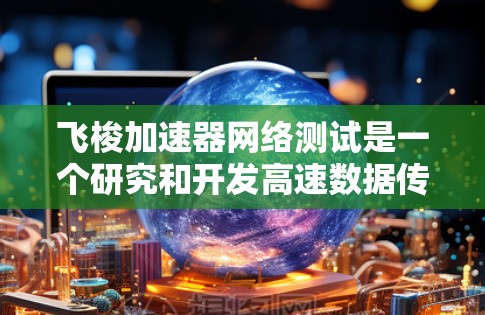 飞梭加速器网络测试是一个研究和开发高速数据传输技术的领域,主要涉及飞梭技术的应用。以下是对该主题的分步解答 飞梭加速器网络测试是一个研究和开发高速数据传输技术的领域,主要涉及飞梭技术的应用。以下是对该主题的分步解答