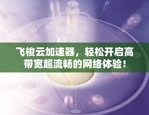 飞梭云加速器,轻松开启高带宽超流畅的网络体验! 飞梭云加速器,轻松开启高带宽超流畅的网络体验!