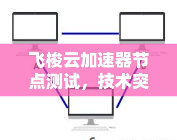 飞梭云加速器节点测试,技术突破与市场潜力与未来展望 飞梭云加速器节点测试,技术突破与市场潜力与未来展望