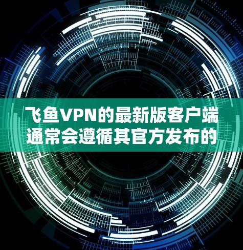 飞鱼VPN的最新版客户端通常会遵循其官方发布的信息和更新。截至223年12月，飞鱼VPN的最新版客户端应该是其223年发布的版本。以下是关于飞鱼VPN最新版客户端的详细介绍