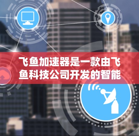 飞鱼加速器是一款由飞鱼科技公司开发的智能加速器和智能导航系统,旨在提升移动设备的运行效率。以下是对飞鱼加速器体验的详细分析 飞鱼加速器是一款由飞鱼科技公司开发的智能加速器和智能导航系统,旨在提升移动设备的运行效率。以下是对飞鱼加速器体验的详细分析