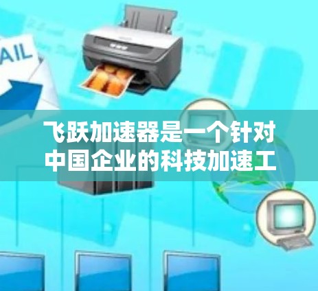 飞跃加速器是一个针对中国企业的科技加速工具,旨在帮助中国企业提升研发和生产效率,实现技术突破。它通过提供高效的解决方案,帮助企业加速研发周期,降低生产成本,从而在国际市场上抢占先机 飞跃加速器是一个针对中国企业的科技加速工具,旨在帮助中国企业提升研发和生产效率,实现技术突破。它通过提供高效的解决方案,帮助企业加速研发周期,降低生产成本,从而在国际市场上抢占先机