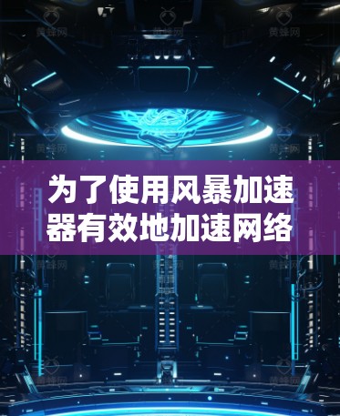 为了使用风暴加速器有效地加速网络连接，以下是一个详细的使用教程