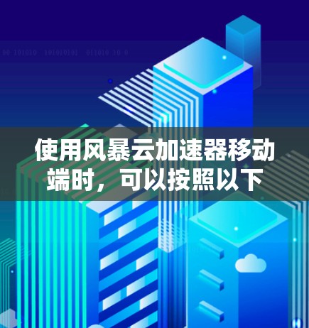 使用风暴云加速器移动端时，可以按照以下步骤进行操作