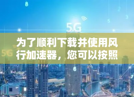 为了顺利下载并使用风行加速器，您可以按照以下步骤操作