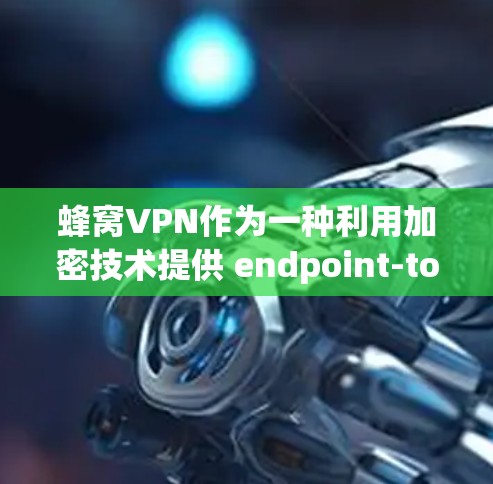 蜂窝VPN作为一种利用加密技术提供 endpoint-to-end加密服务的工具，其优点和缺点可以从以下几个方面进行分析